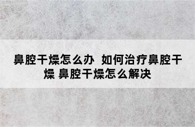 鼻腔干燥怎么办  如何治疗鼻腔干燥 鼻腔干燥怎么解决